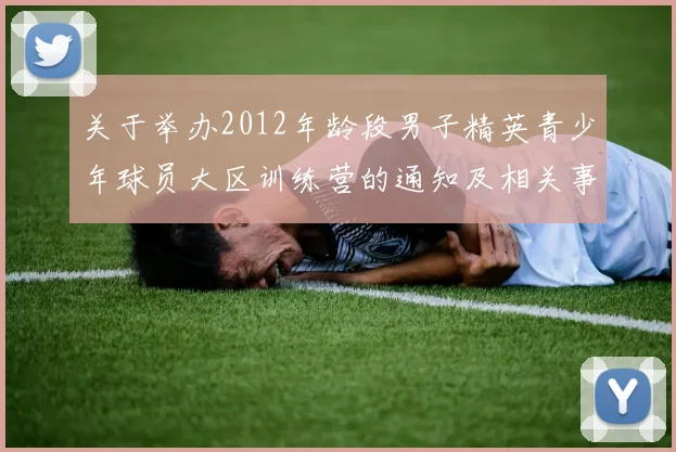 关于举办2012年龄段男子精英青少年球员大区训练营的通知及相关事项说明