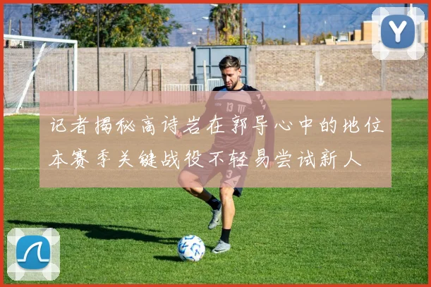 记者揭秘高诗岩在郭导心中的地位本赛季关键战役不轻易尝试新人