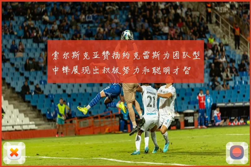 索尔斯克亚赞扬约克雷斯为团队型中锋展现出积极努力和聪明才智