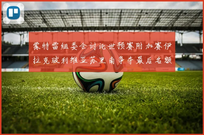 蒙特雷组委会讨论世预赛附加赛伊拉克玻利维亚苏里南争夺最后名额