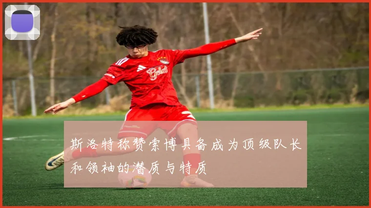 斯洛特称赞索博具备成为顶级队长和领袖的潜质与特质