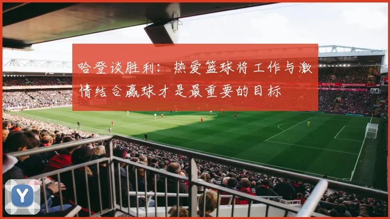 哈登谈胜利：热爱篮球将工作与激情结合赢球才是最重要的目标