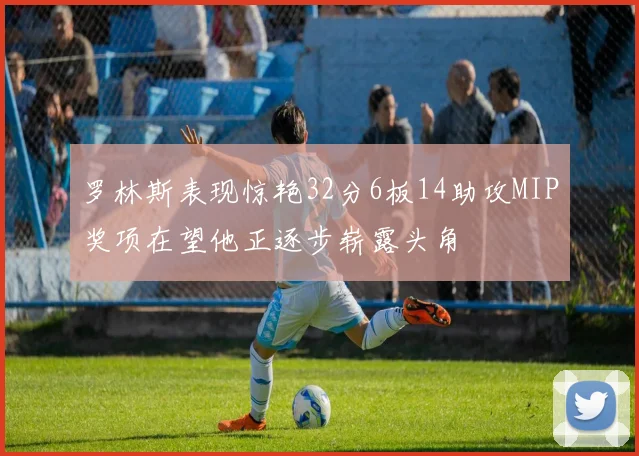 罗林斯表现惊艳32分6板14助攻MIP奖项在望他正逐步崭露头角
