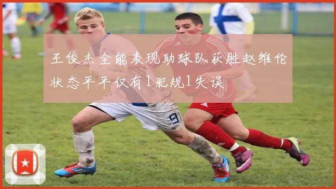 王俊杰全能表现助球队获胜赵维伦状态平平仅有1犯规1失误