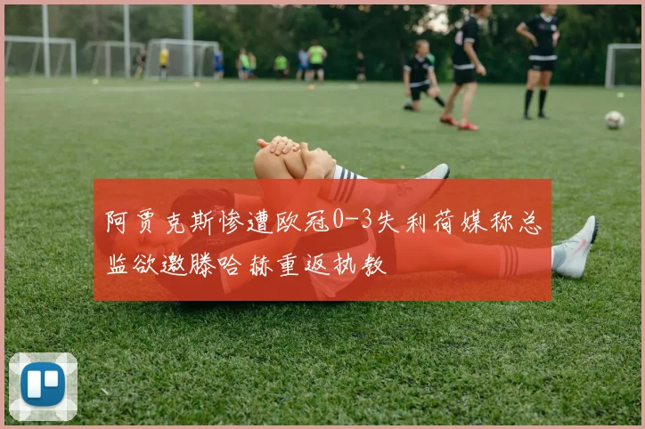 阿贾克斯惨遭欧冠0-3失利荷媒称总监欲邀滕哈赫重返执教