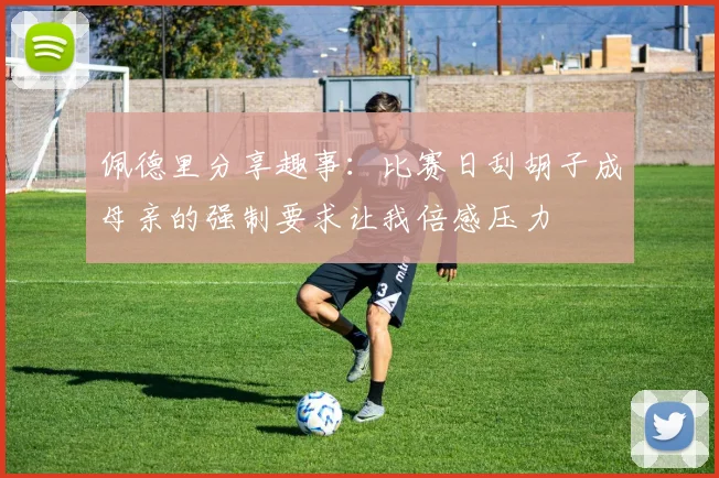 佩德里分享趣事：比赛日刮胡子成母亲的强制要求让我倍感压力