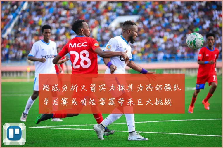 路威分析火箭实力称其为西部强队季后赛或将给雷霆带来巨大挑战