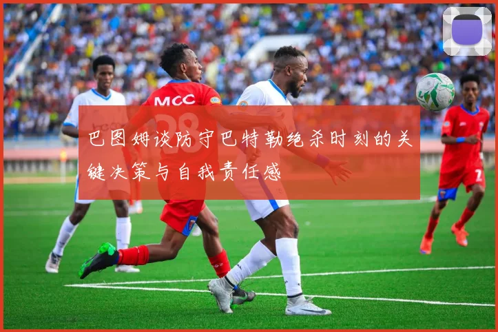 巴图姆谈防守巴特勒绝杀时刻的关键决策与自我责任感