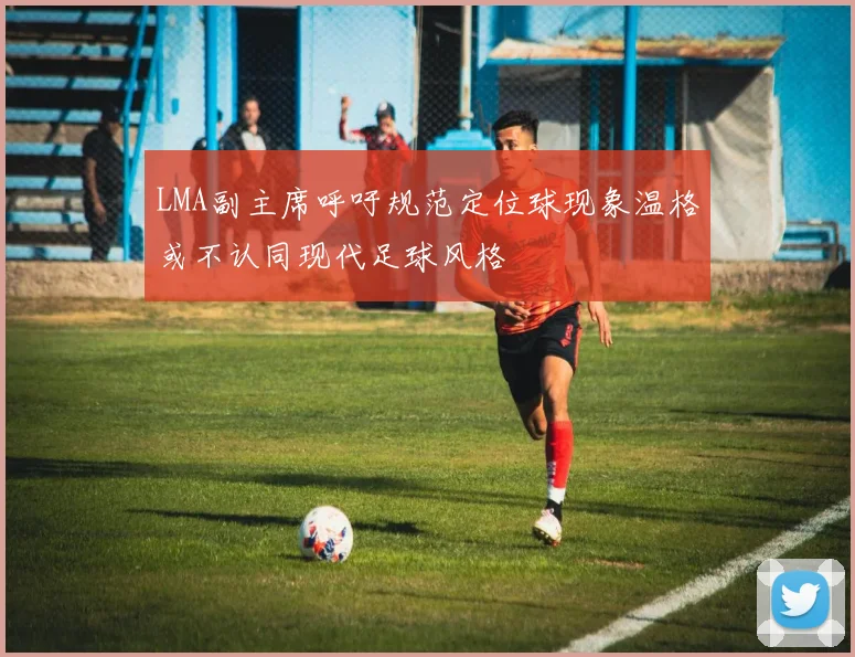 LMA副主席呼吁规范定位球现象温格或不认同现代足球风格