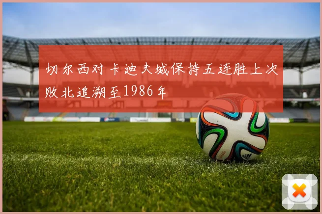 切尔西对卡迪夫城保持五连胜上次败北追溯至1986年