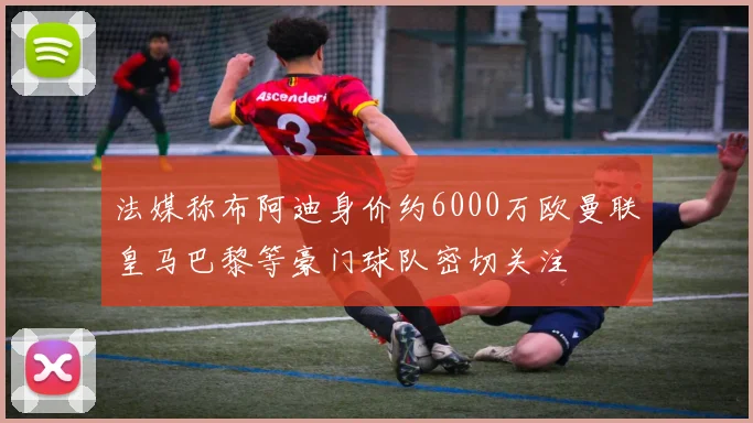 法媒称布阿迪身价约6000万欧曼联皇马巴黎等豪门球队密切关注