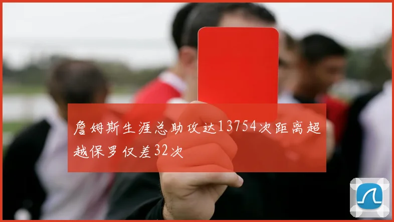 詹姆斯生涯总助攻达13754次距离超越保罗仅差32次
