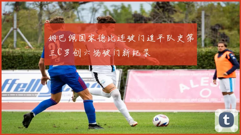 姆巴佩国家德比连破门追平队史第三C罗创六场破门新纪录