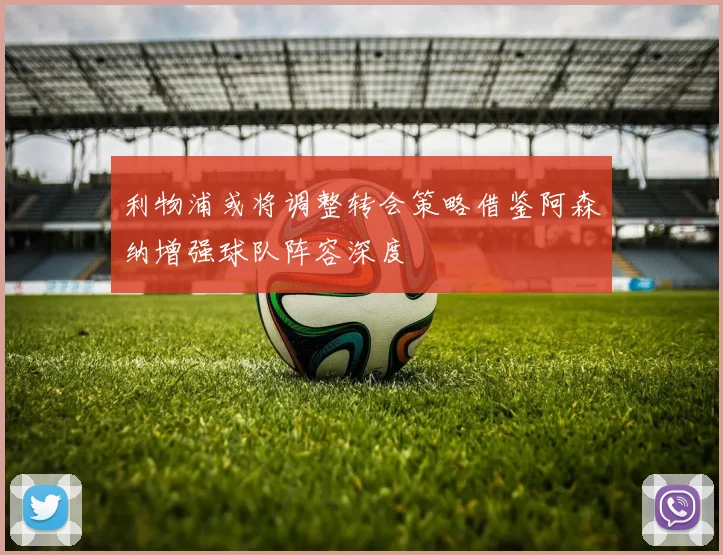 利物浦或将调整转会策略借鉴阿森纳增强球队阵容深度