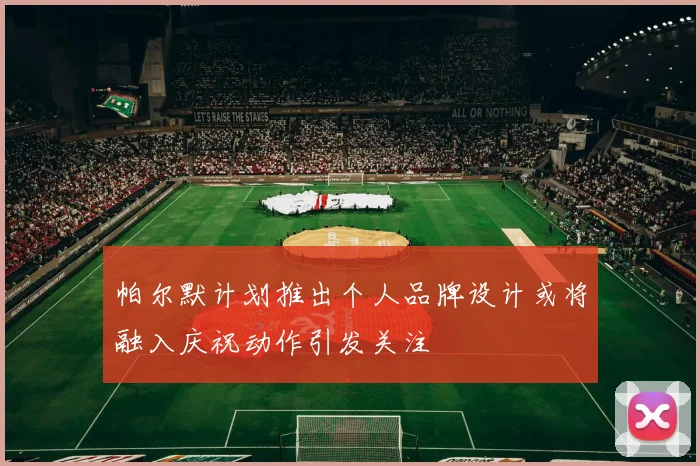 帕尔默计划推出个人品牌设计或将融入庆祝动作引发关注