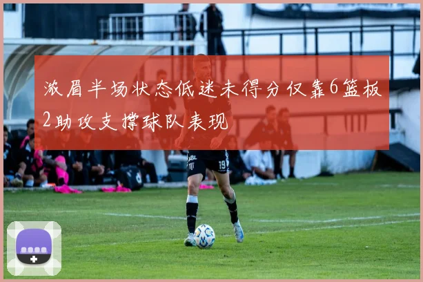 浓眉半场状态低迷未得分仅靠6篮板2助攻支撑球队表现
