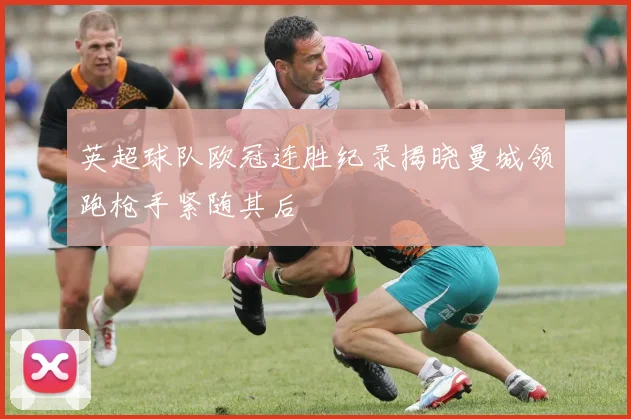 英超球队欧冠连胜纪录揭晓曼城领跑枪手紧随其后