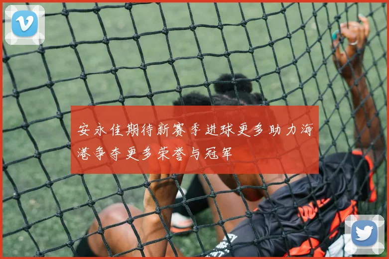 安永佳期待新赛季进球更多助力海港争夺更多荣誉与冠军