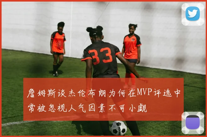 詹姆斯谈杰伦布朗为何在MVP评选中常被忽视人气因素不可小觑