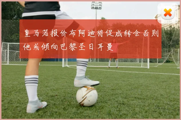皇马若报价布阿迪将促成转会否则他或倾向巴黎圣日耳曼