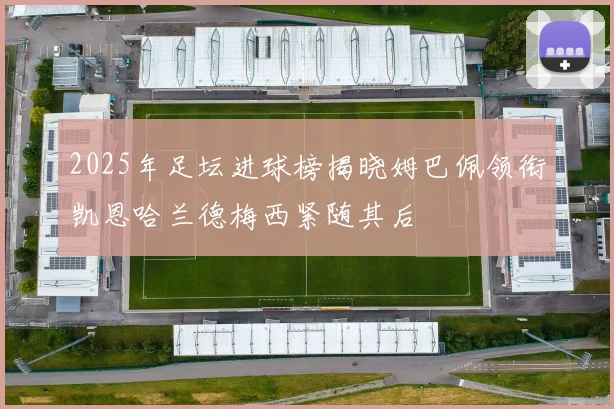 2025年足坛进球榜揭晓姆巴佩领衔凯恩哈兰德梅西紧随其后