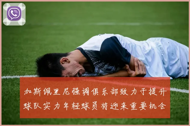 加斯佩里尼强调俱乐部致力于提升球队实力年轻球员将迎来重要机会