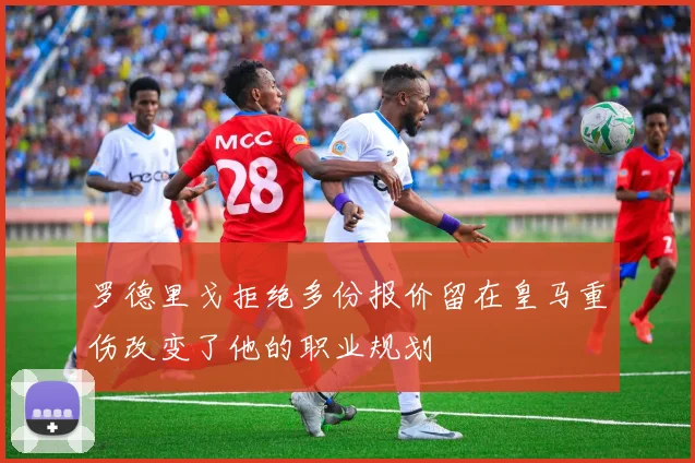 罗德里戈拒绝多份报价留在皇马重伤改变了他的职业规划