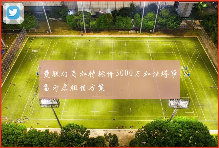 曼联对乌加特标价3000万加拉塔萨雷考虑租借方案
