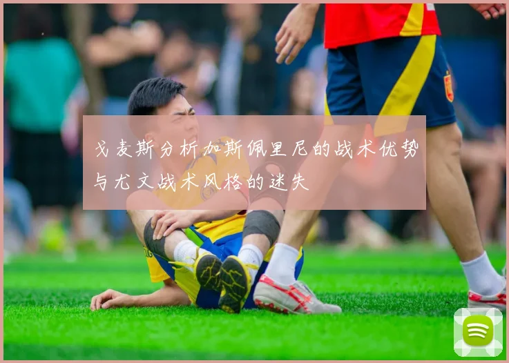 戈麦斯分析加斯佩里尼的战术优势与尤文战术风格的迷失