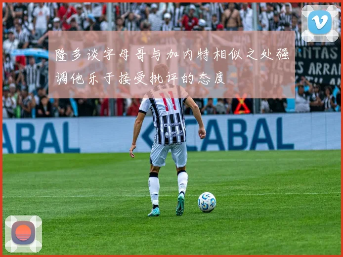隆多谈字母哥与加内特相似之处强调他乐于接受批评的态度