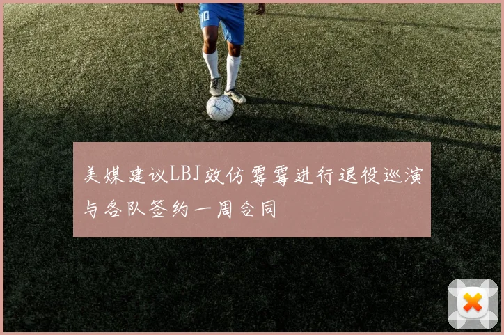 美媒建议LBJ效仿霉霉进行退役巡演与各队签约一周合同