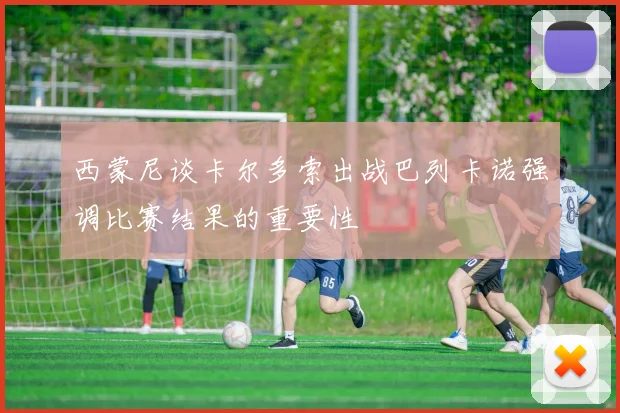 西蒙尼谈卡尔多索出战巴列卡诺强调比赛结果的重要性