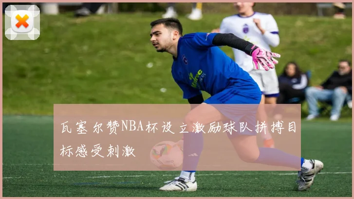 瓦塞尔赞NBA杯设立激励球队拼搏目标感受刺激