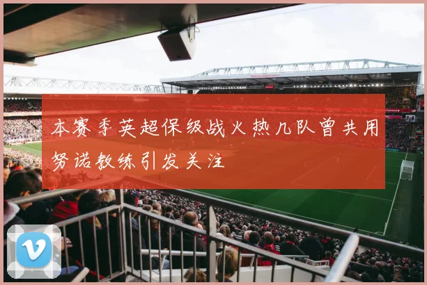 本赛季英超保级战火热几队曾共用努诺教练引发关注