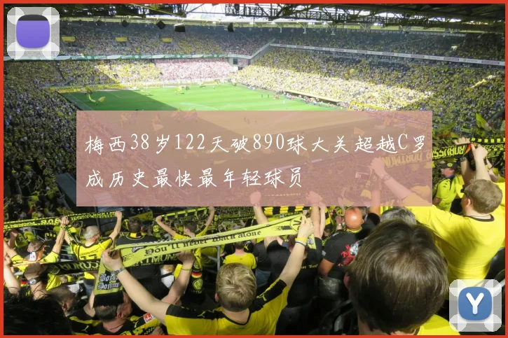 梅西38岁122天破890球大关超越C罗成历史最快最年轻球员