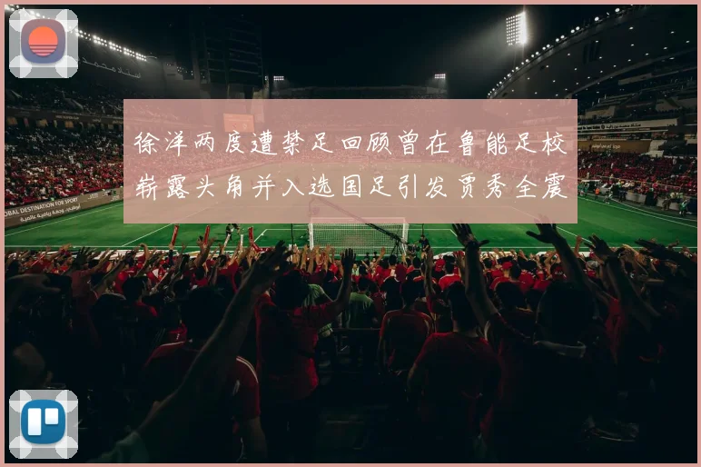 徐洋两度遭禁足回顾曾在鲁能足校崭露头角并入选国足引发贾秀全震惊