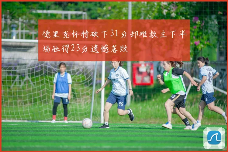 德里克怀特砍下31分却难救主下半场独得23分遗憾落败